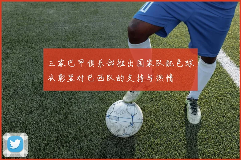 三家巴甲俱乐部推出国家队配色球衣彰显对巴西队的支持与热情