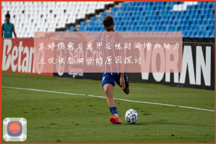 朱婷伤愈后意甲合练时间增加助力主攻状态回升的原因探讨