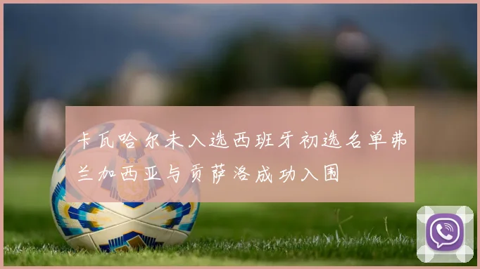 卡瓦哈尔未入选西班牙初选名单弗兰加西亚与贡萨洛成功入围