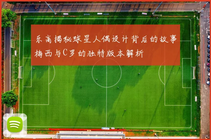 乐高揭秘球星人偶设计背后的故事梅西与C罗的独特版本解析