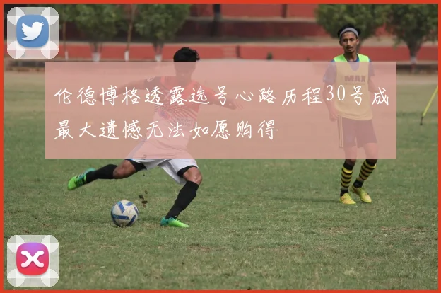 伦德博格透露选号心路历程30号成最大遗憾无法如愿购得