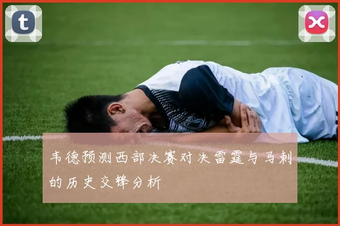 韦德预测西部决赛对决雷霆与马刺的历史交锋分析