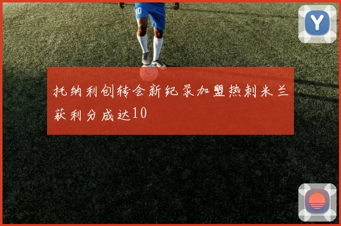 托纳利创转会新纪录加盟热刺米兰获利分成达10