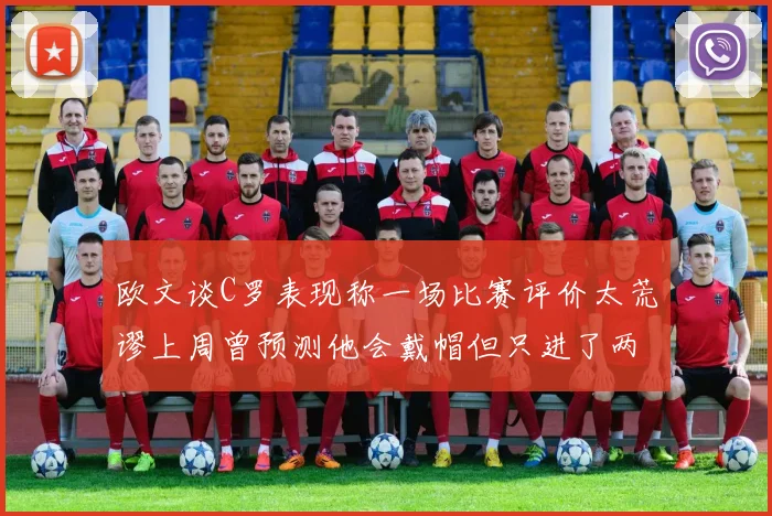 欧文谈C罗表现称一场比赛评价太荒谬上周曾预测他会戴帽但只进了两个球