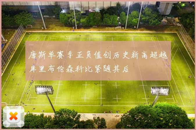 唐斯单赛季正负值创历史新高超越库里布伦森科比紧随其后