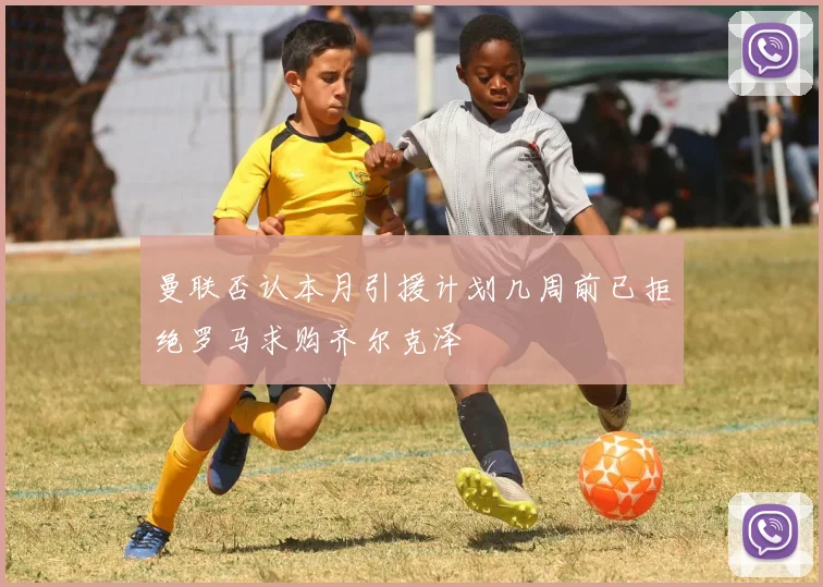 曼联否认本月引援计划几周前已拒绝罗马求购齐尔克泽