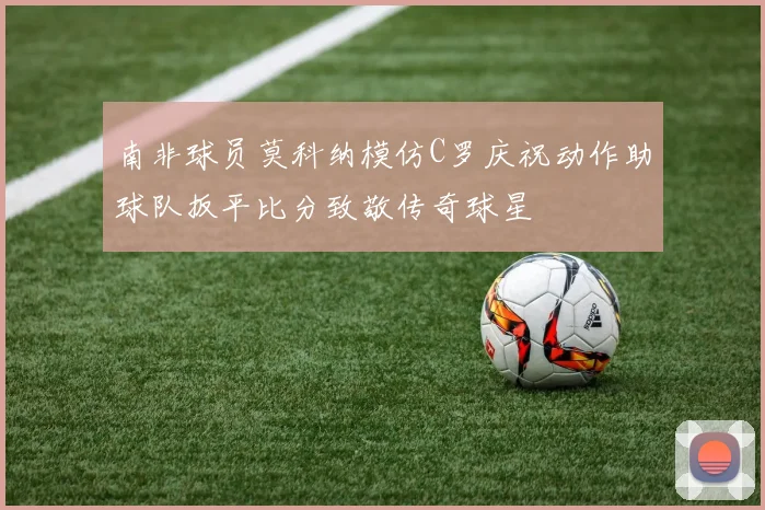 南非球员莫科纳模仿C罗庆祝动作助球队扳平比分致敬传奇球星