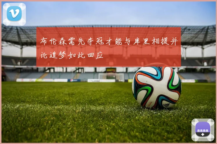 布伦森需先夺冠才能与库里相提并论追梦如此回应