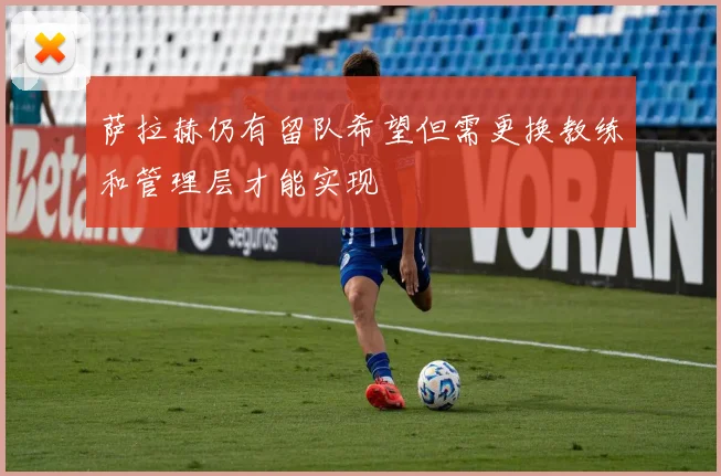 萨拉赫仍有留队希望但需更换教练和管理层才能实现