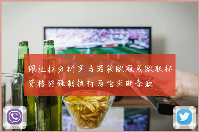 佩杜拉分析罗马若获欧冠或欧联杯资格将强制执行马伦买断条款