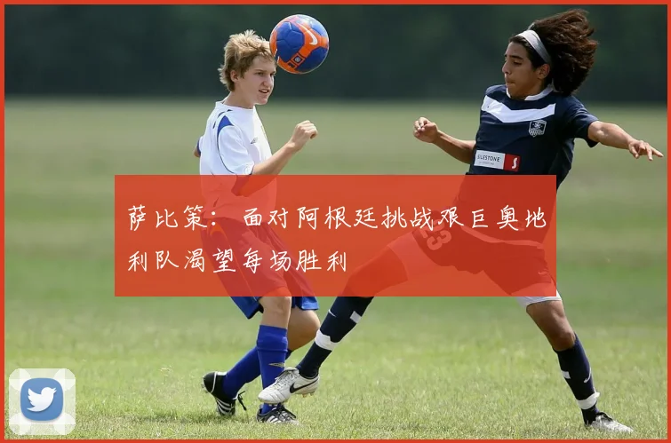 萨比策：面对阿根廷挑战艰巨奥地利队渴望每场胜利