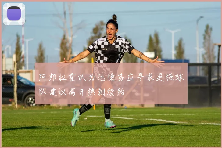 阿邦拉霍认为范德芬应寻求更强球队建议离开热刺续约
