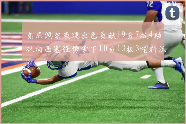 克尼佩尔表现出色贡献19分7板4助双向西塞强势拿下10分13板3帽科沃德也有17分2帽的精彩表现