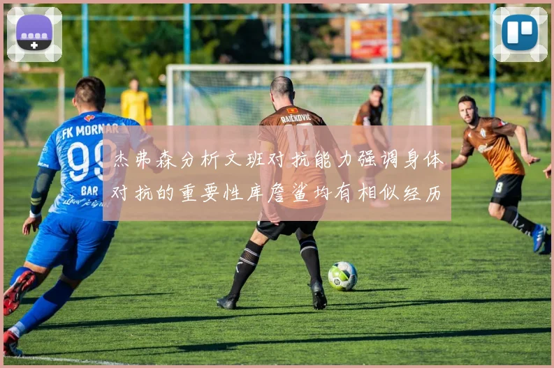 杰弗森分析文班对抗能力强调身体对抗的重要性库詹鲨均有相似经历