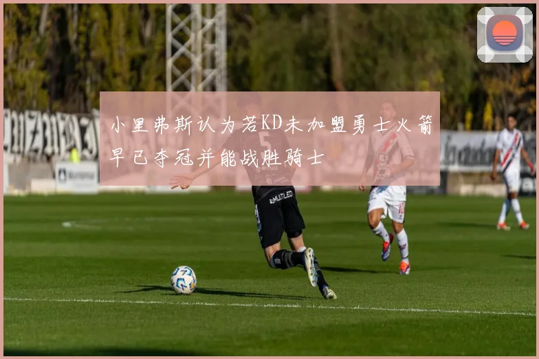 小里弗斯认为若KD未加盟勇士火箭早已夺冠并能战胜骑士