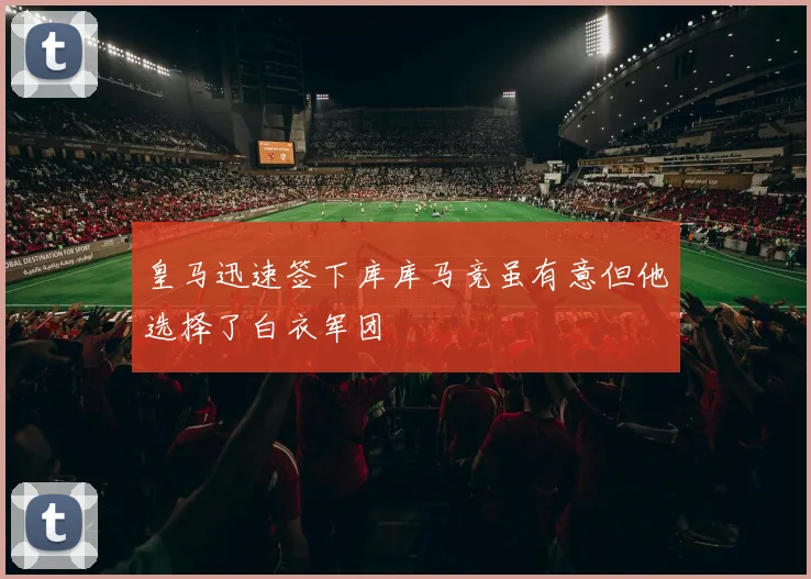皇马迅速签下库库马竞虽有意但他选择了白衣军团