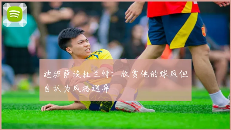 迪班萨谈杜兰特:欣赏他的球风但自认为风格迥异