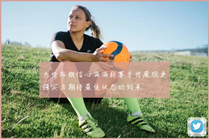 杰伦布朗信心满满新赛季将展现更强实力期待最佳状态的到来