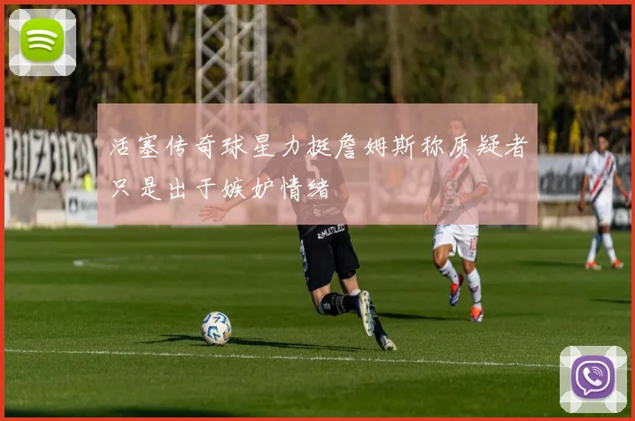 活塞传奇球星力挺詹姆斯称质疑者只是出于嫉妒情绪