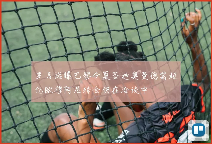 罗马诺曝巴黎今夏签迪奥曼德需超亿欧穆阿尼转会仍在洽谈中