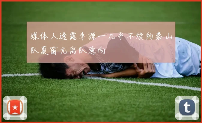 媒体人透露李源一几乎不续约泰山队夏窗无离队意向