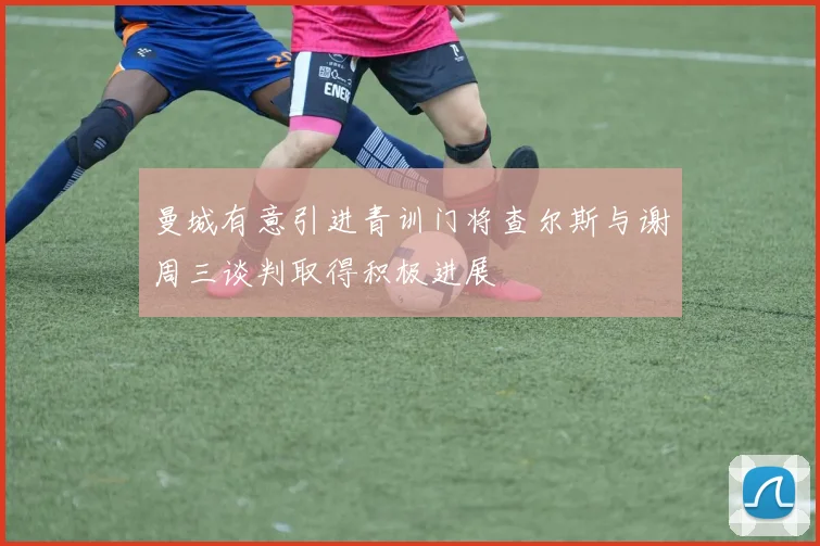 曼城有意引进青训门将查尔斯与谢周三谈判取得积极进展