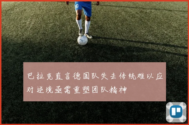 巴拉克直言德国队失去传统难以应对逆境亟需重塑团队精神