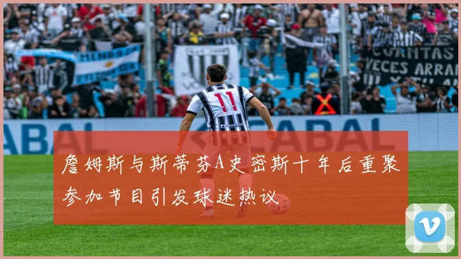 詹姆斯与斯蒂芬A史密斯十年后重聚参加节目引发球迷热议