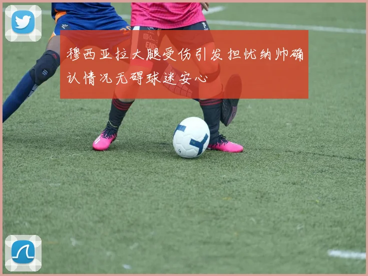 穆西亚拉大腿受伤引发担忧纳帅确认情况无碍球迷安心