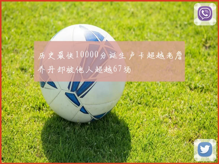 历史最快10000分诞生卢卡超越老詹乔丹却被他人超越67场