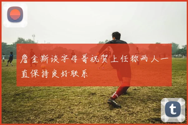 詹金斯谈字母哥祝贺上任称两人一直保持良好联系