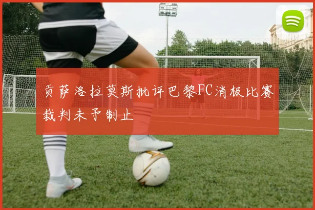 贡萨洛拉莫斯批评巴黎FC消极比赛裁判未予制止