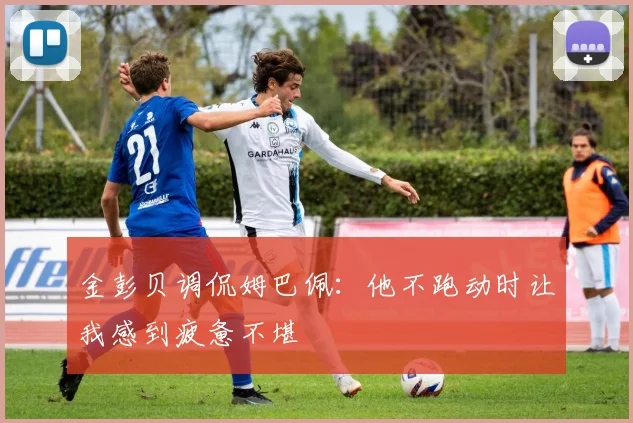金彭贝调侃姆巴佩：他不跑动时让我感到疲惫不堪