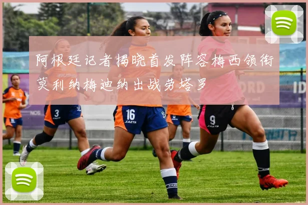 阿根廷记者揭晓首发阵容梅西领衔莫利纳梅迪纳出战劳塔罗