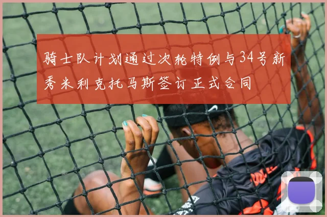 骑士队计划通过次轮特例与34号新秀米利克托马斯签订正式合同