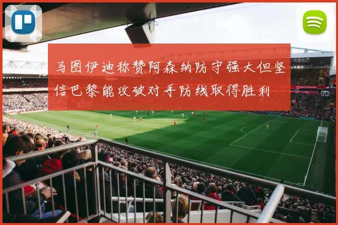 马图伊迪称赞阿森纳防守强大但坚信巴黎能攻破对手防线取得胜利