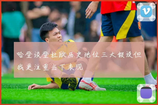 哈登谈登杜欧历史地位三大假设但我更注重当下表现
