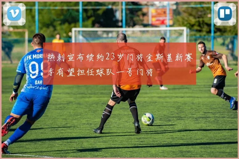 热刺宣布续约23岁门将金斯基新赛季有望担任球队一号门将