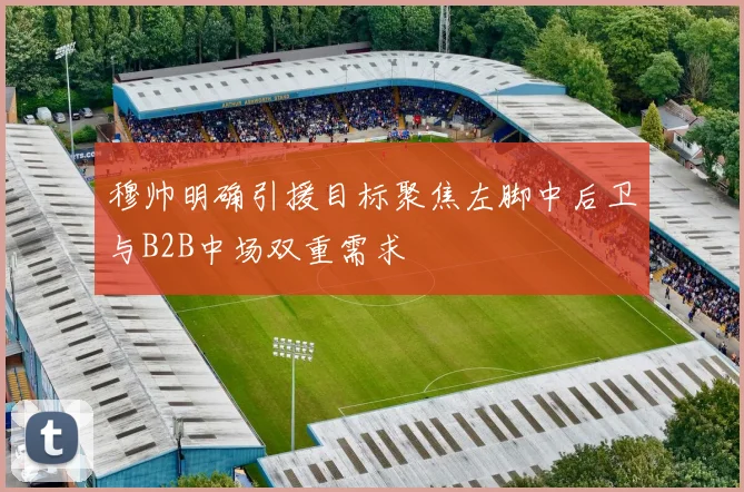 穆帅明确引援目标聚焦左脚中后卫与B2B中场双重需求